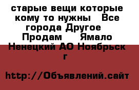 старые вещи которые кому то нужны - Все города Другое » Продам   . Ямало-Ненецкий АО,Ноябрьск г.